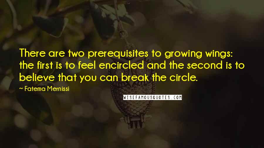 Fatema Mernissi Quotes: There are two prerequisites to growing wings: the first is to feel encircled and the second is to believe that you can break the circle.