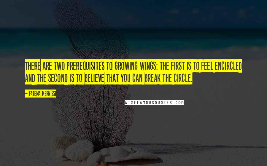 Fatema Mernissi Quotes: There are two prerequisites to growing wings: the first is to feel encircled and the second is to believe that you can break the circle.