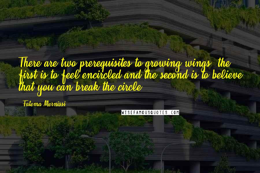 Fatema Mernissi Quotes: There are two prerequisites to growing wings: the first is to feel encircled and the second is to believe that you can break the circle.