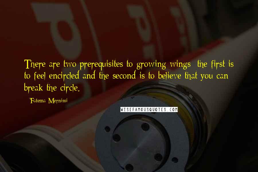 Fatema Mernissi Quotes: There are two prerequisites to growing wings: the first is to feel encircled and the second is to believe that you can break the circle.