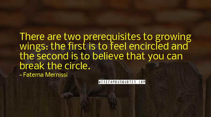 Fatema Mernissi Quotes: There are two prerequisites to growing wings: the first is to feel encircled and the second is to believe that you can break the circle.