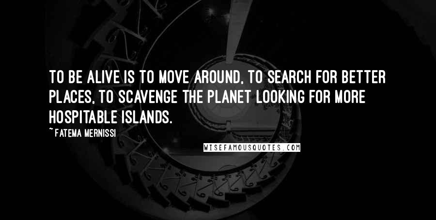 Fatema Mernissi Quotes: To be alive is to move around, to search for better places, to scavenge the planet looking for more hospitable islands.
