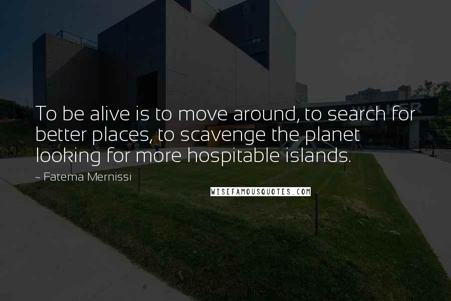 Fatema Mernissi Quotes: To be alive is to move around, to search for better places, to scavenge the planet looking for more hospitable islands.