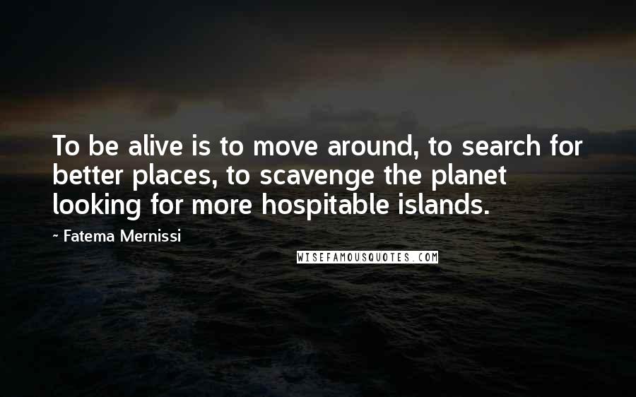 Fatema Mernissi Quotes: To be alive is to move around, to search for better places, to scavenge the planet looking for more hospitable islands.