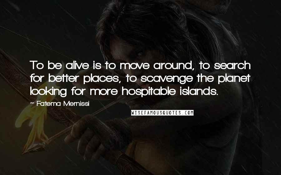Fatema Mernissi Quotes: To be alive is to move around, to search for better places, to scavenge the planet looking for more hospitable islands.