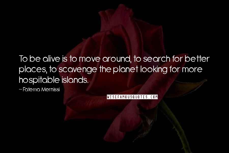 Fatema Mernissi Quotes: To be alive is to move around, to search for better places, to scavenge the planet looking for more hospitable islands.