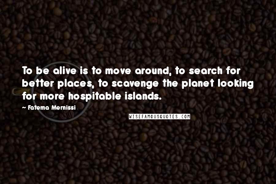 Fatema Mernissi Quotes: To be alive is to move around, to search for better places, to scavenge the planet looking for more hospitable islands.