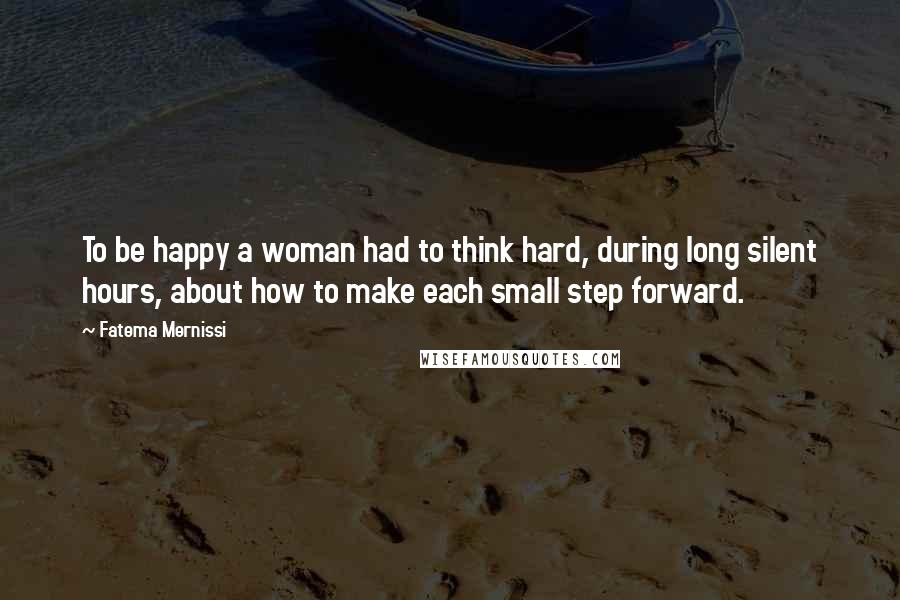 Fatema Mernissi Quotes: To be happy a woman had to think hard, during long silent hours, about how to make each small step forward.