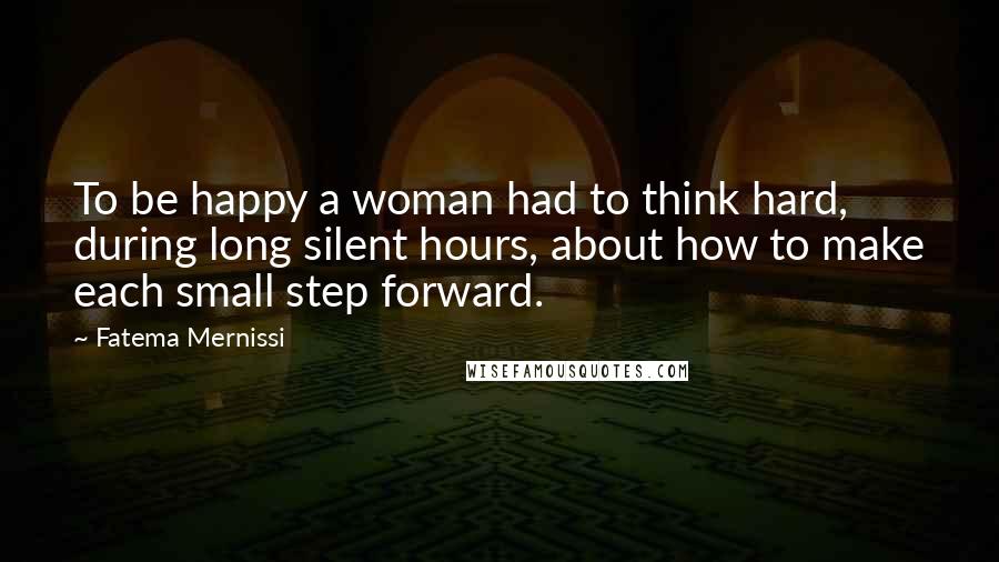 Fatema Mernissi Quotes: To be happy a woman had to think hard, during long silent hours, about how to make each small step forward.