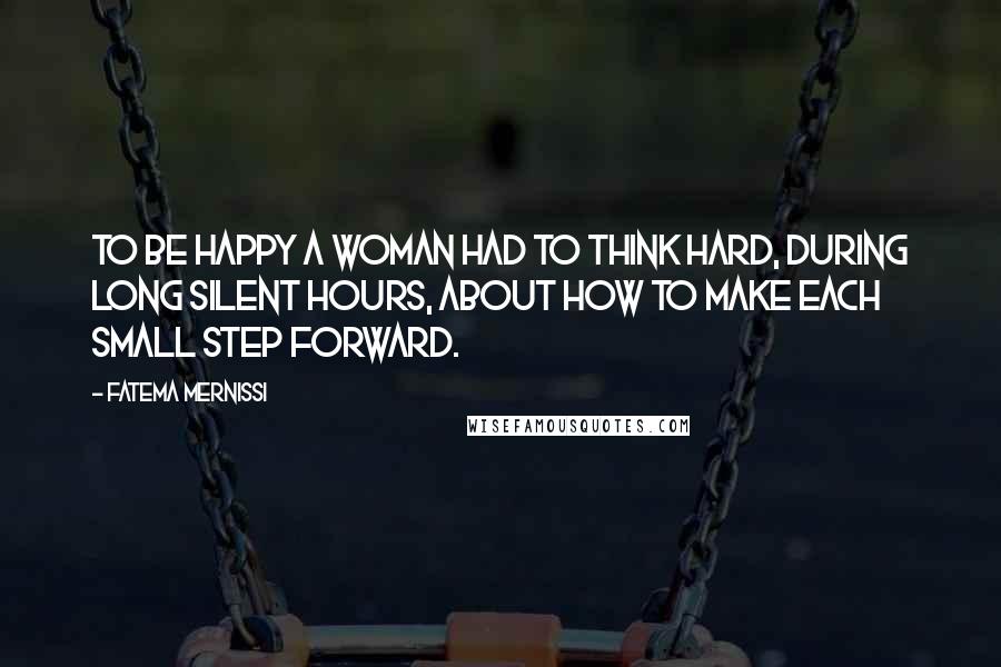 Fatema Mernissi Quotes: To be happy a woman had to think hard, during long silent hours, about how to make each small step forward.