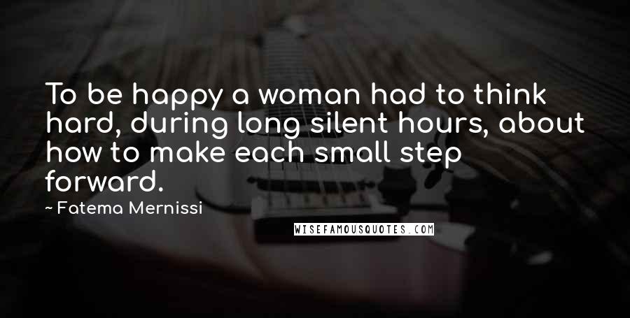 Fatema Mernissi Quotes: To be happy a woman had to think hard, during long silent hours, about how to make each small step forward.