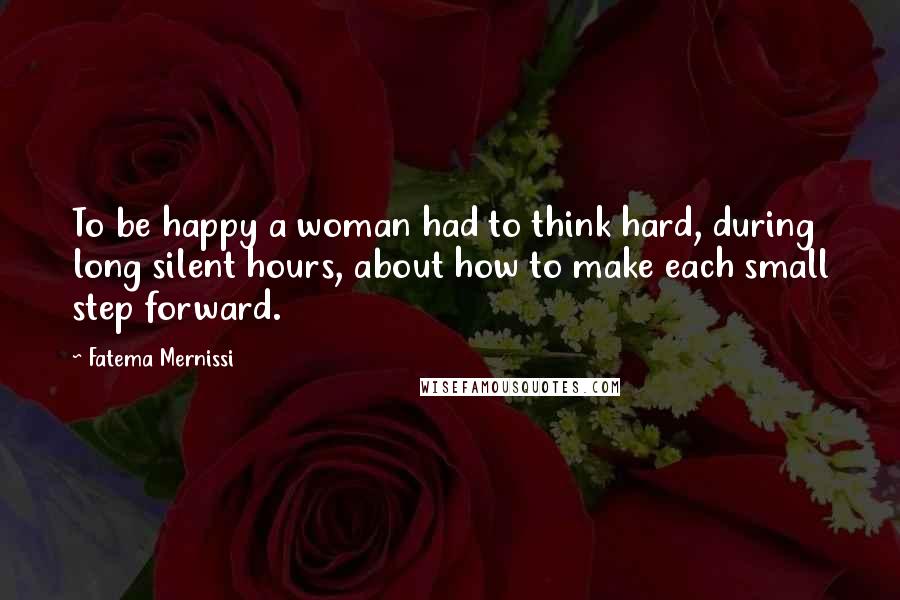 Fatema Mernissi Quotes: To be happy a woman had to think hard, during long silent hours, about how to make each small step forward.