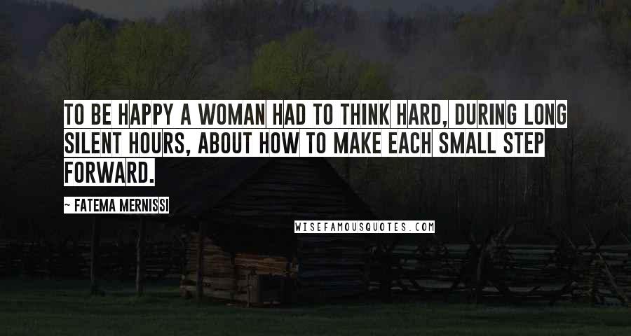 Fatema Mernissi Quotes: To be happy a woman had to think hard, during long silent hours, about how to make each small step forward.