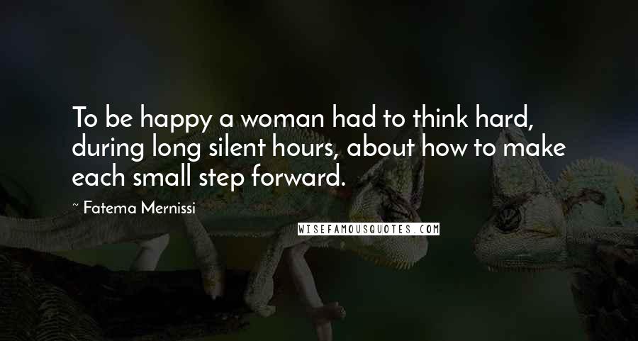Fatema Mernissi Quotes: To be happy a woman had to think hard, during long silent hours, about how to make each small step forward.