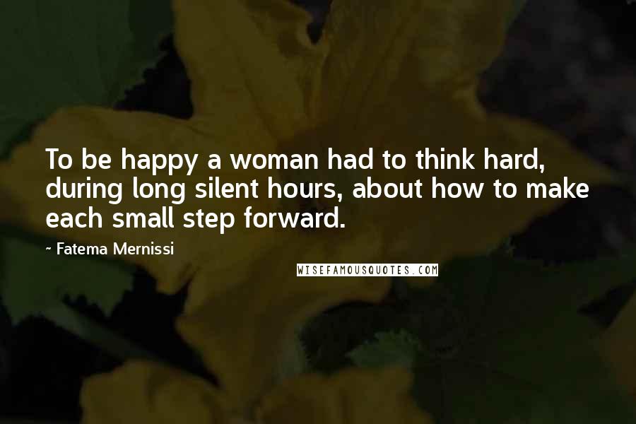 Fatema Mernissi Quotes: To be happy a woman had to think hard, during long silent hours, about how to make each small step forward.