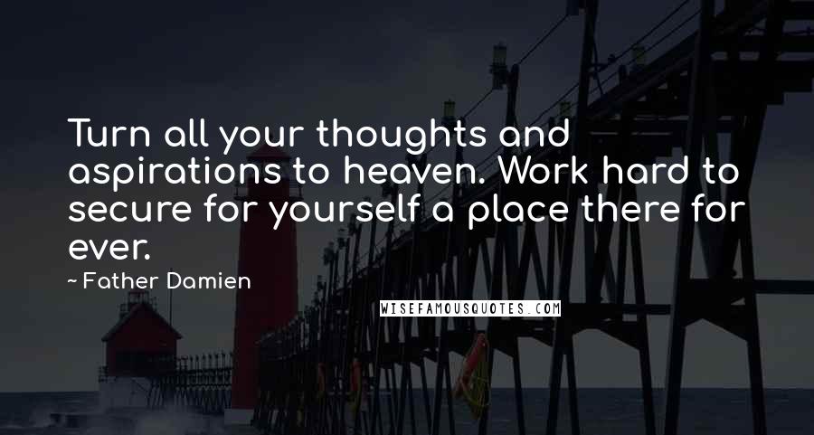 Father Damien Quotes: Turn all your thoughts and aspirations to heaven. Work hard to secure for yourself a place there for ever.