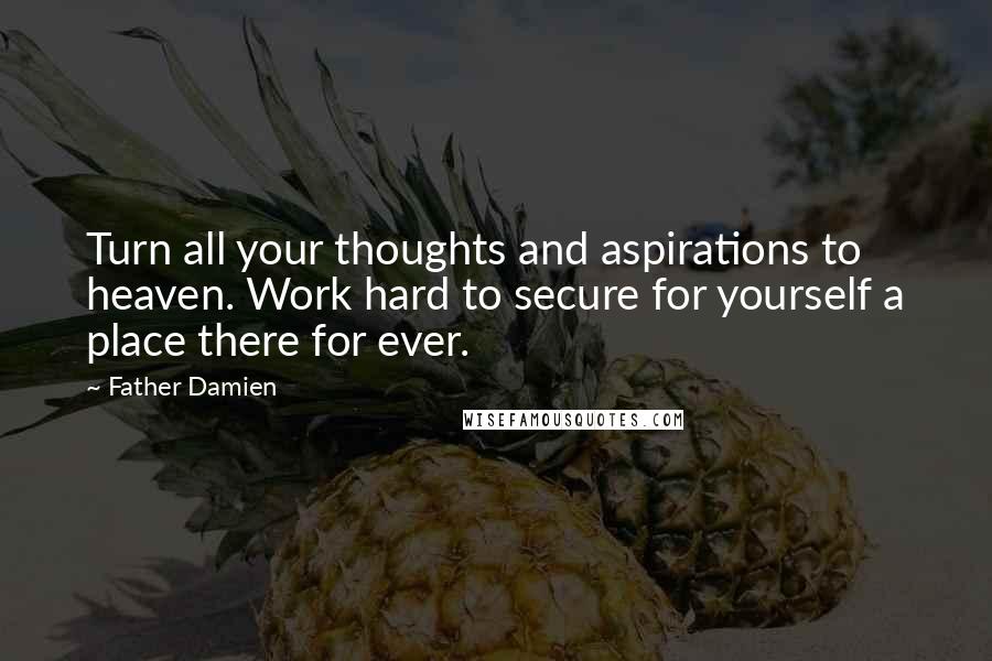 Father Damien Quotes: Turn all your thoughts and aspirations to heaven. Work hard to secure for yourself a place there for ever.