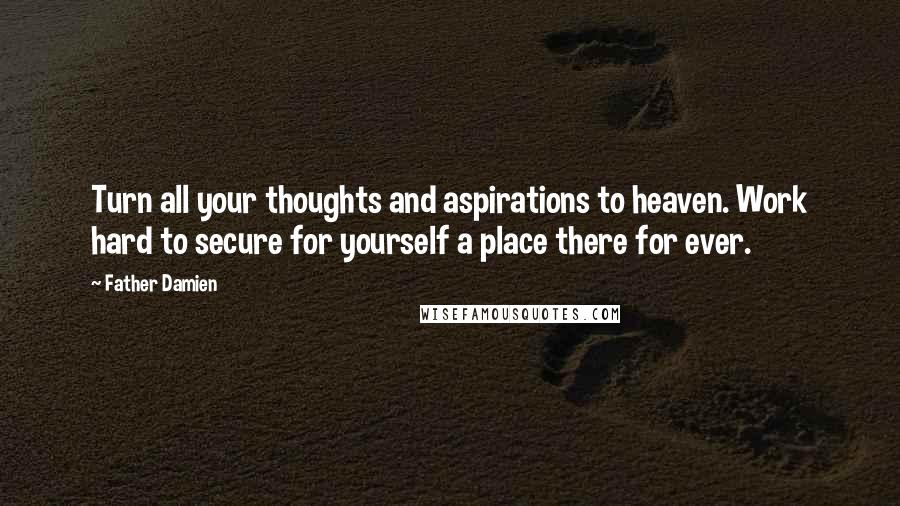 Father Damien Quotes: Turn all your thoughts and aspirations to heaven. Work hard to secure for yourself a place there for ever.