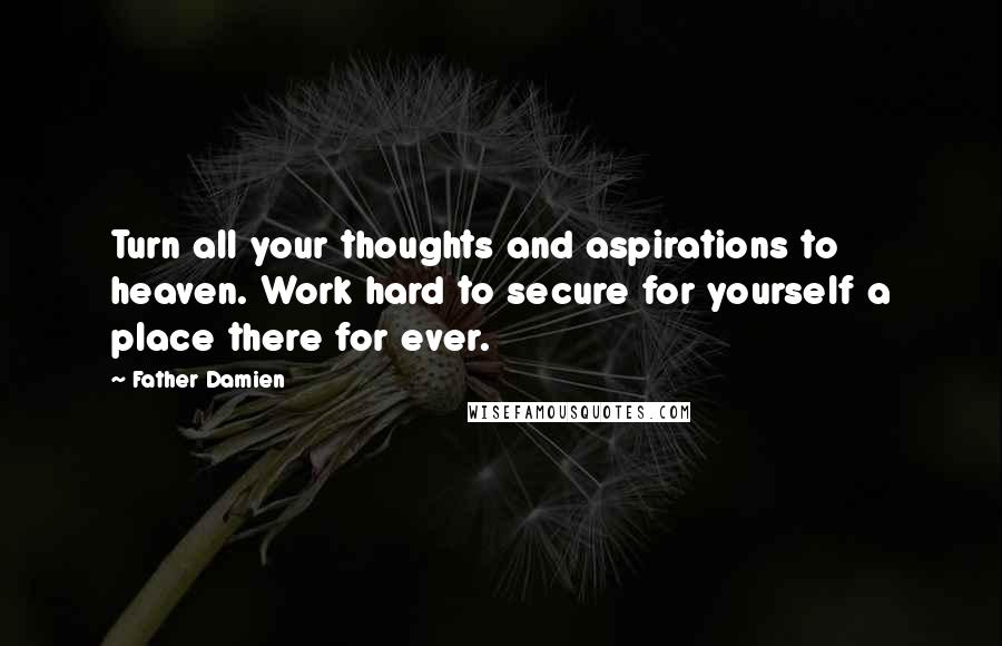 Father Damien Quotes: Turn all your thoughts and aspirations to heaven. Work hard to secure for yourself a place there for ever.