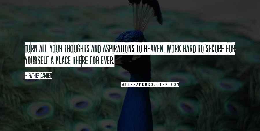 Father Damien Quotes: Turn all your thoughts and aspirations to heaven. Work hard to secure for yourself a place there for ever.