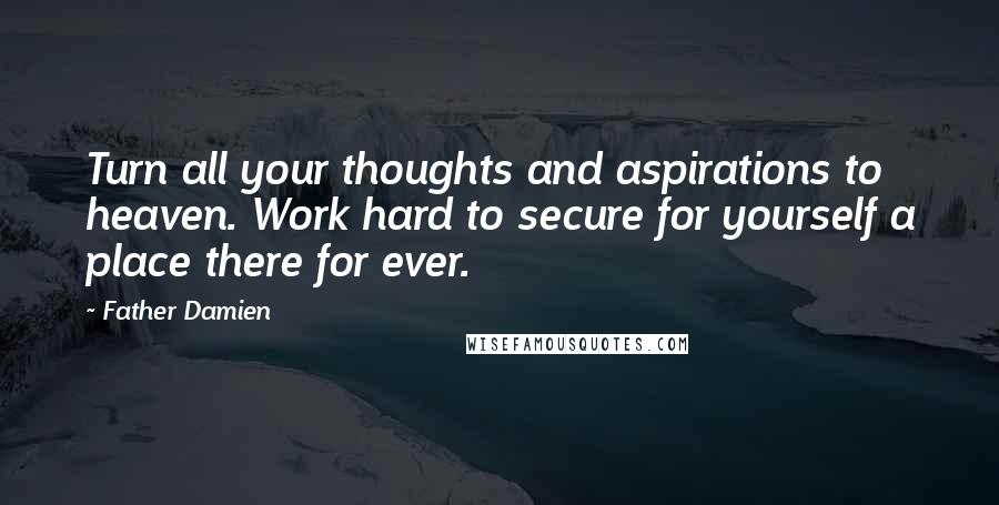 Father Damien Quotes: Turn all your thoughts and aspirations to heaven. Work hard to secure for yourself a place there for ever.