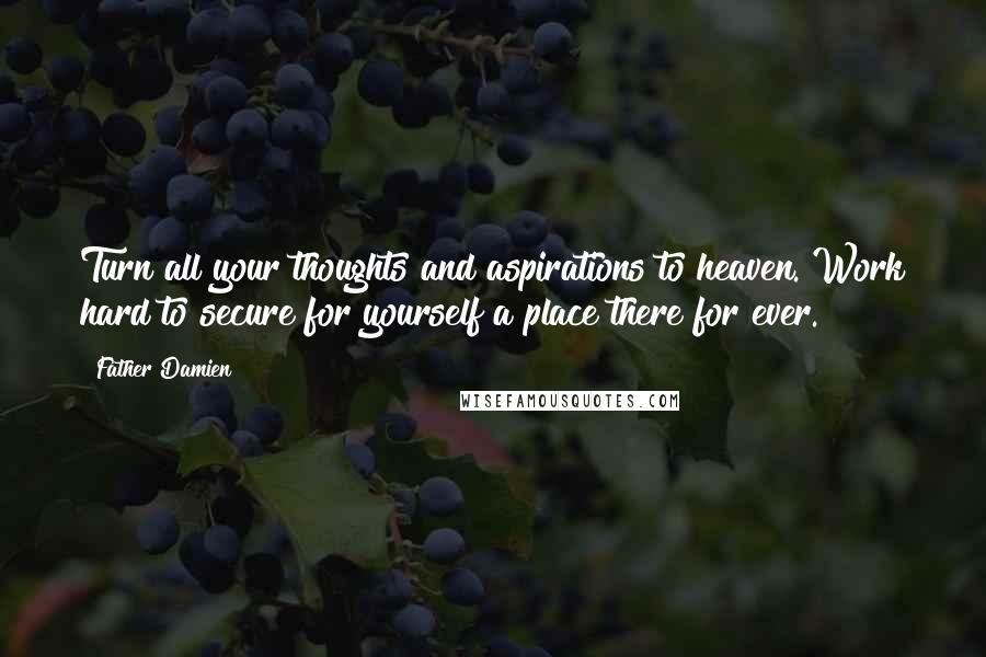 Father Damien Quotes: Turn all your thoughts and aspirations to heaven. Work hard to secure for yourself a place there for ever.