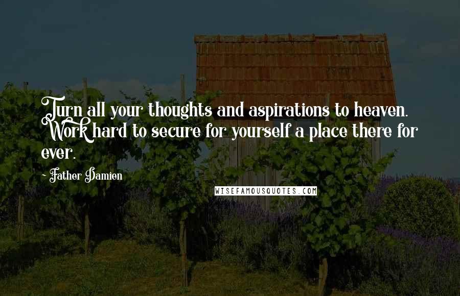 Father Damien Quotes: Turn all your thoughts and aspirations to heaven. Work hard to secure for yourself a place there for ever.