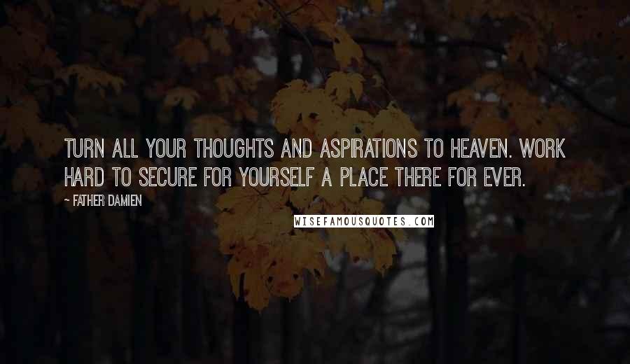 Father Damien Quotes: Turn all your thoughts and aspirations to heaven. Work hard to secure for yourself a place there for ever.