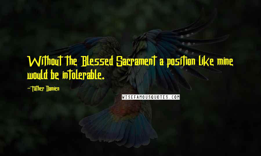 Father Damien Quotes: Without the Blessed Sacrament a position like mine would be intolerable.