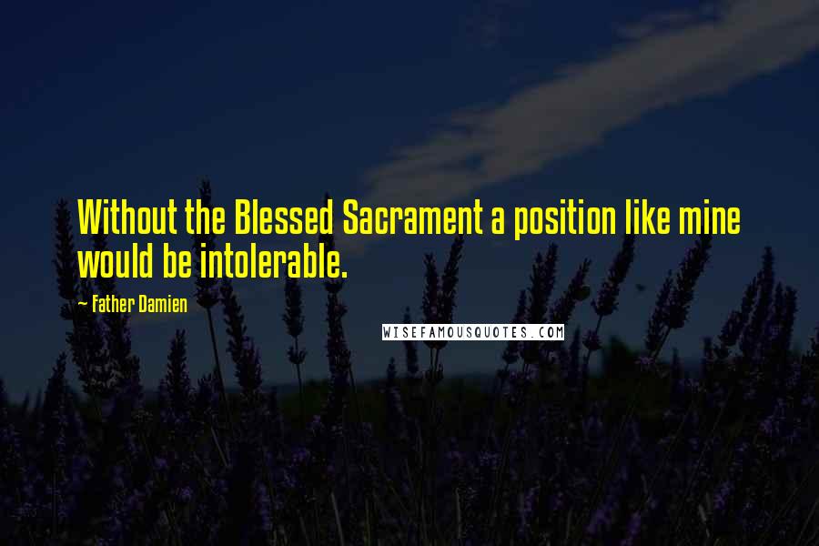 Father Damien Quotes: Without the Blessed Sacrament a position like mine would be intolerable.