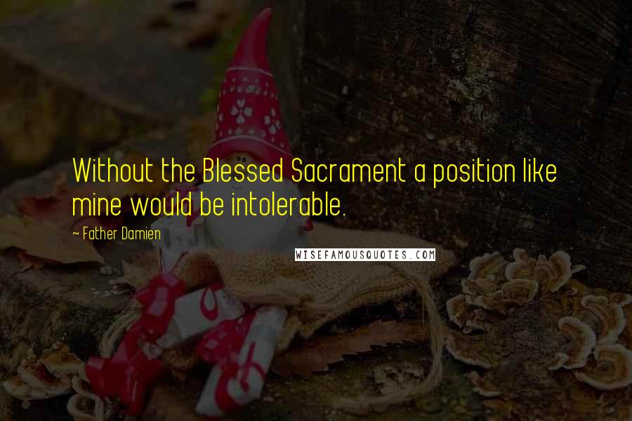 Father Damien Quotes: Without the Blessed Sacrament a position like mine would be intolerable.