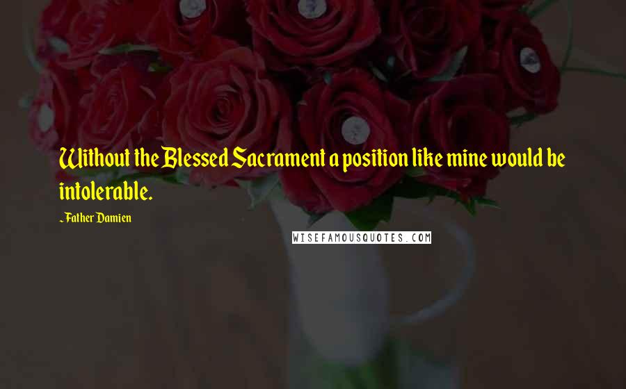 Father Damien Quotes: Without the Blessed Sacrament a position like mine would be intolerable.