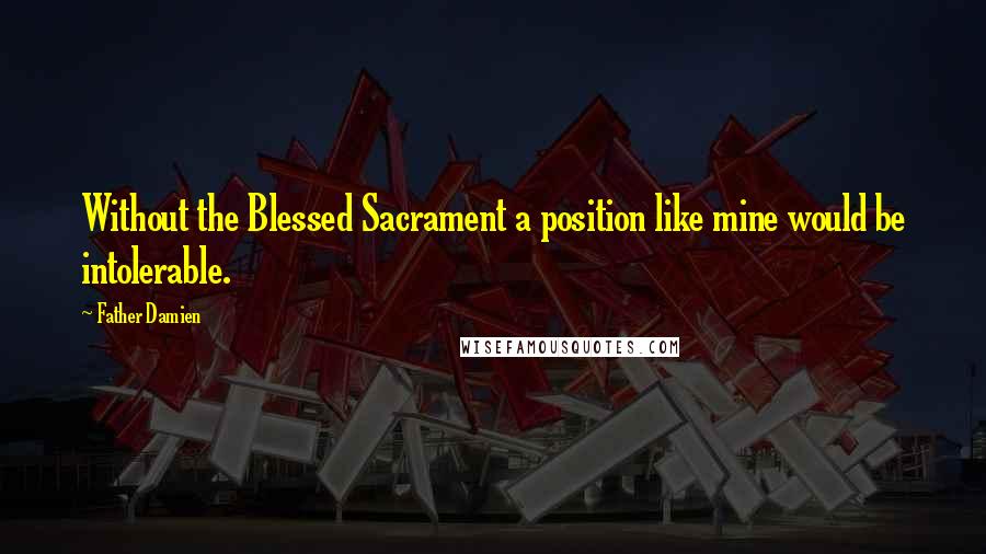 Father Damien Quotes: Without the Blessed Sacrament a position like mine would be intolerable.