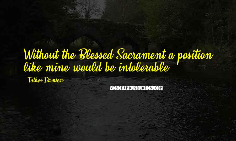 Father Damien Quotes: Without the Blessed Sacrament a position like mine would be intolerable.