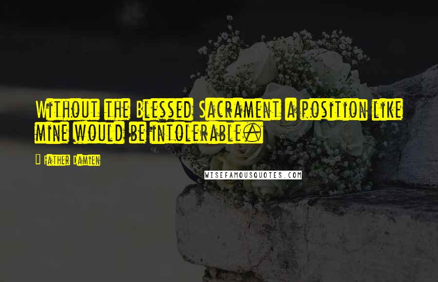 Father Damien Quotes: Without the Blessed Sacrament a position like mine would be intolerable.