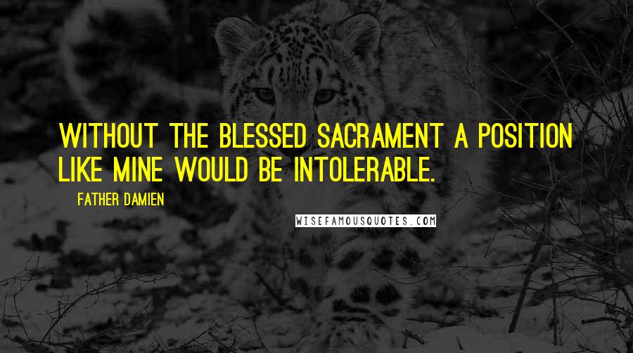 Father Damien Quotes: Without the Blessed Sacrament a position like mine would be intolerable.