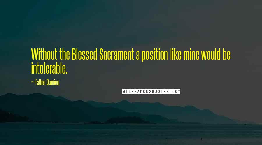 Father Damien Quotes: Without the Blessed Sacrament a position like mine would be intolerable.