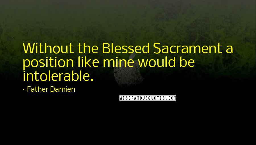 Father Damien Quotes: Without the Blessed Sacrament a position like mine would be intolerable.