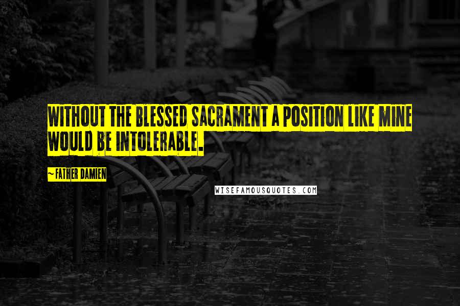 Father Damien Quotes: Without the Blessed Sacrament a position like mine would be intolerable.