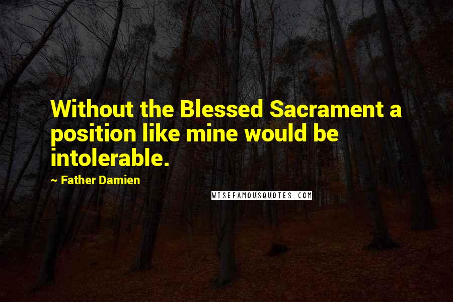 Father Damien Quotes: Without the Blessed Sacrament a position like mine would be intolerable.