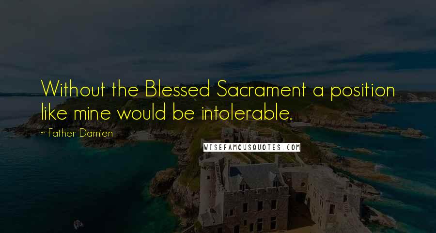 Father Damien Quotes: Without the Blessed Sacrament a position like mine would be intolerable.