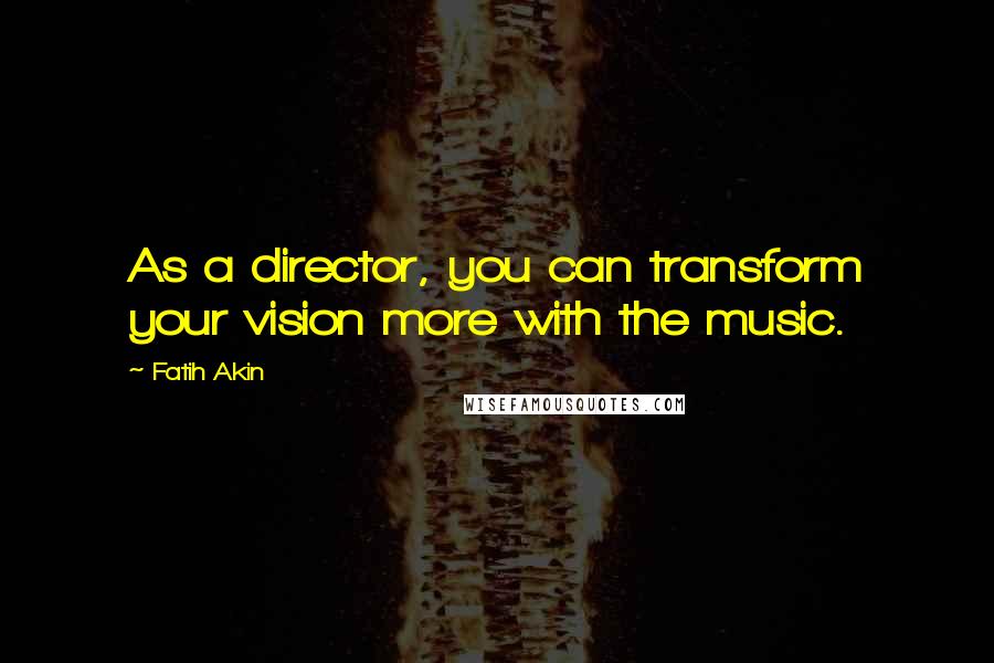 Fatih Akin Quotes: As a director, you can transform your vision more with the music.