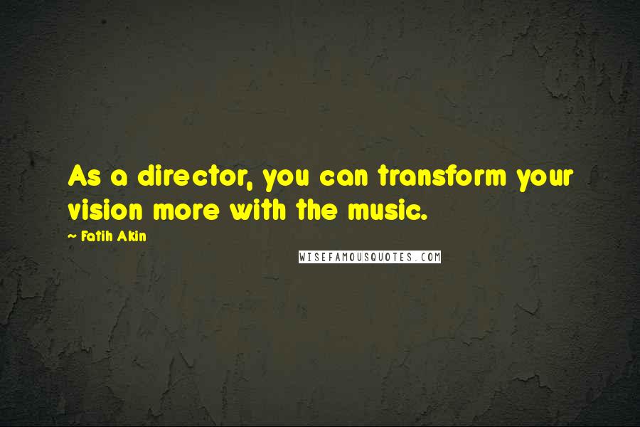 Fatih Akin Quotes: As a director, you can transform your vision more with the music.