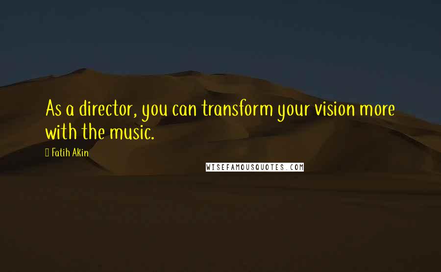 Fatih Akin Quotes: As a director, you can transform your vision more with the music.