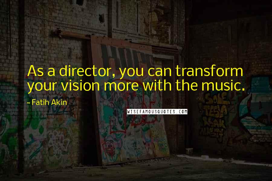 Fatih Akin Quotes: As a director, you can transform your vision more with the music.