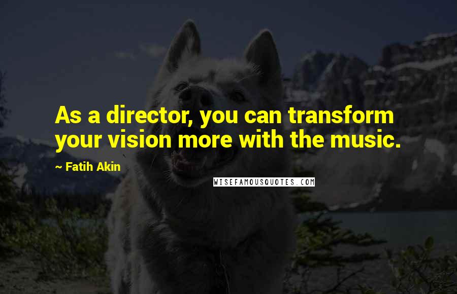 Fatih Akin Quotes: As a director, you can transform your vision more with the music.