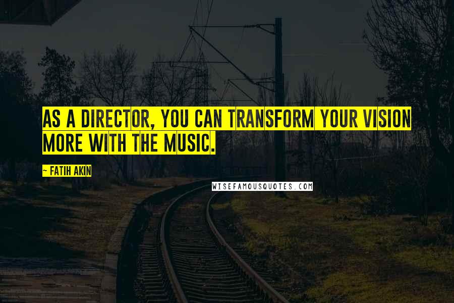 Fatih Akin Quotes: As a director, you can transform your vision more with the music.