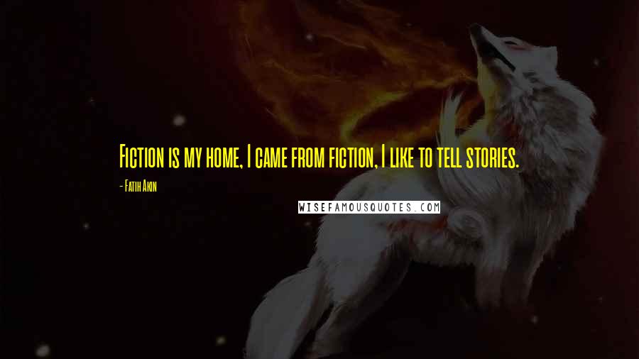 Fatih Akin Quotes: Fiction is my home, I came from fiction, I like to tell stories.