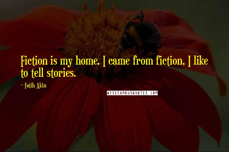 Fatih Akin Quotes: Fiction is my home, I came from fiction, I like to tell stories.