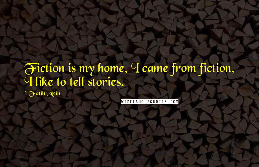 Fatih Akin Quotes: Fiction is my home, I came from fiction, I like to tell stories.